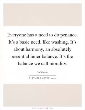 Everyone has a need to do penance. It’s a basic need, like washing. It’s about harmony, an absolutely essential inner balance. It’s the balance we call morality Picture Quote #1