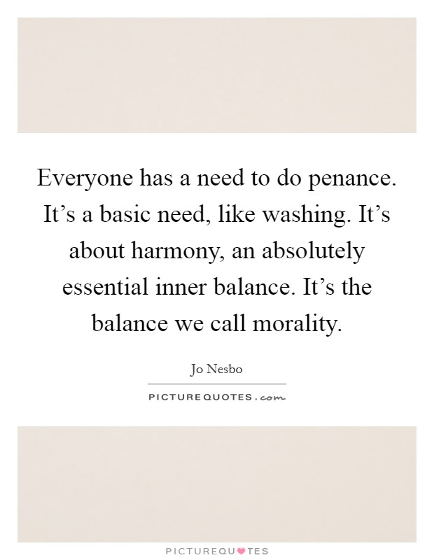 Everyone has a need to do penance. It's a basic need, like washing. It's about harmony, an absolutely essential inner balance. It's the balance we call morality. Picture Quote #1
