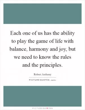 Each one of us has the ability to play the game of life with balance, harmony and joy, but we need to know the rules and the principles Picture Quote #1
