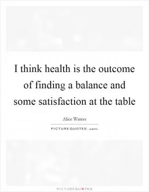 I think health is the outcome of finding a balance and some satisfaction at the table Picture Quote #1