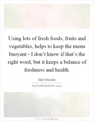 Using lots of fresh foods, fruits and vegetables, helps to keep the menu buoyant - I don’t know if that’s the right word, but it keeps a balance of freshness and health Picture Quote #1