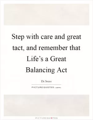 Step with care and great tact, and remember that Life’s a Great Balancing Act Picture Quote #1