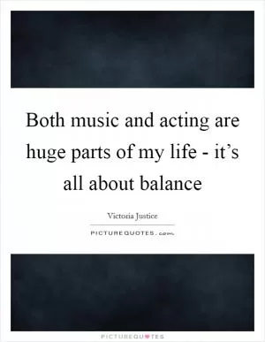 Both music and acting are huge parts of my life - it’s all about balance Picture Quote #1
