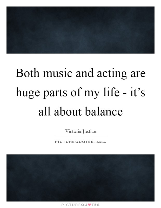 Both music and acting are huge parts of my life - it's all about balance Picture Quote #1