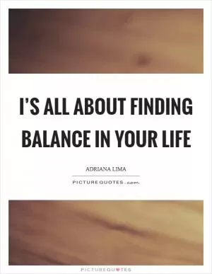 I’s all about finding balance in your life Picture Quote #1