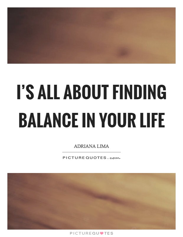 I's all about finding balance in your life Picture Quote #1