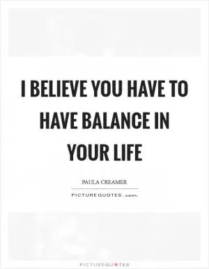I believe you have to have balance in your life Picture Quote #1