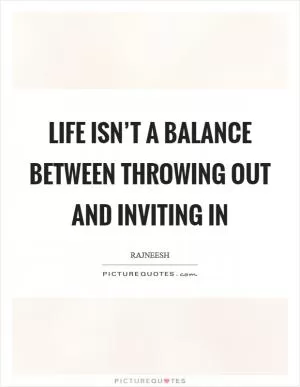 Life isn’t a balance between throwing out and inviting in Picture Quote #1