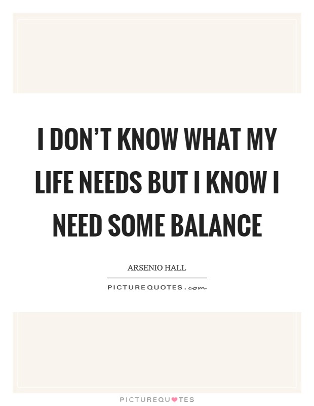 I don't know what my life needs but I know I need some balance Picture Quote #1