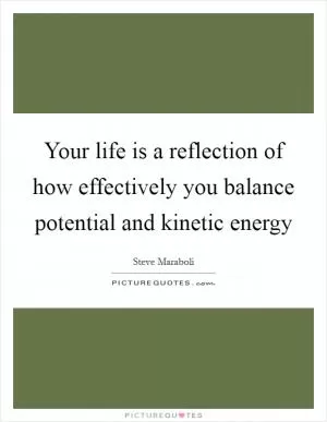 Your life is a reflection of how effectively you balance potential and kinetic energy Picture Quote #1