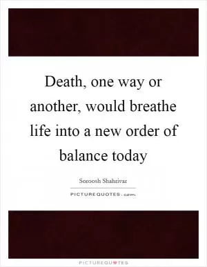 Death, one way or another, would breathe life into a new order of balance today Picture Quote #1