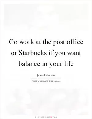 Go work at the post office or Starbucks if you want balance in your life Picture Quote #1