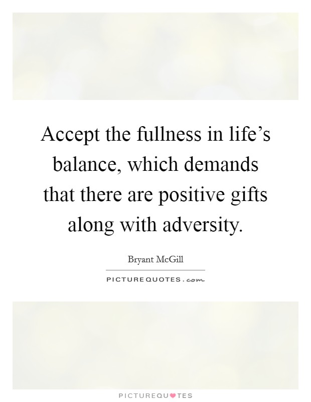 Accept the fullness in life's balance, which demands that there are positive gifts along with adversity. Picture Quote #1