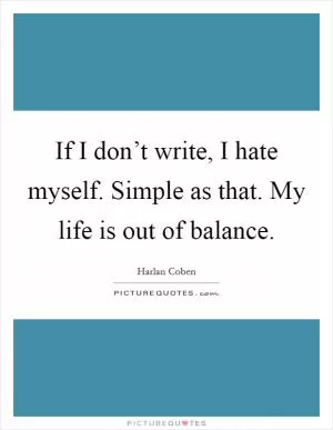 If I don’t write, I hate myself. Simple as that. My life is out of balance Picture Quote #1