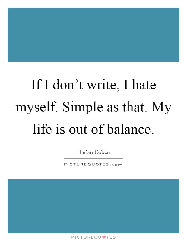 If I don't write, I hate myself. Simple as that. My life is out of balance. Picture Quote #1