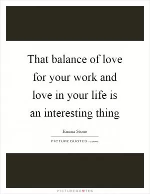 That balance of love for your work and love in your life is an interesting thing Picture Quote #1