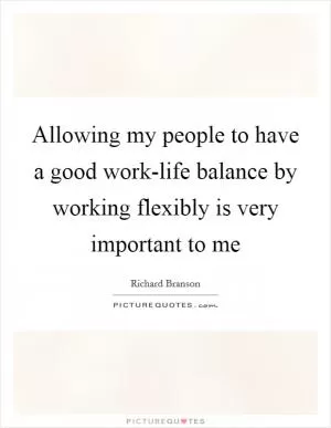 Allowing my people to have a good work-life balance by working flexibly is very important to me Picture Quote #1