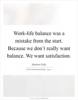 Work-life balance was a mistake from the start. Because we don’t really want balance. We want satisfaction Picture Quote #1