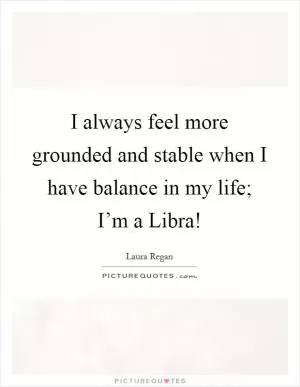 I always feel more grounded and stable when I have balance in my life; I’m a Libra! Picture Quote #1