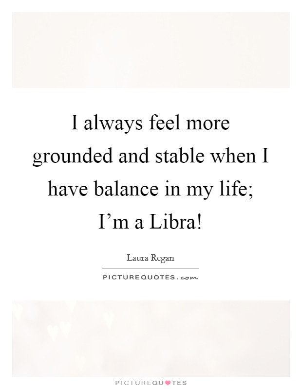I always feel more grounded and stable when I have balance in my life; I'm a Libra! Picture Quote #1