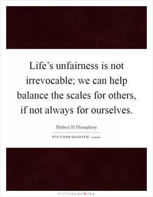Life’s unfairness is not irrevocable; we can help balance the scales for others, if not always for ourselves Picture Quote #1
