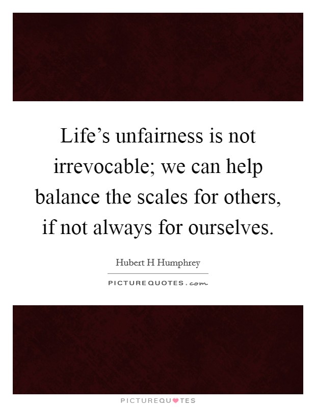 Life's unfairness is not irrevocable; we can help balance the scales for others, if not always for ourselves. Picture Quote #1