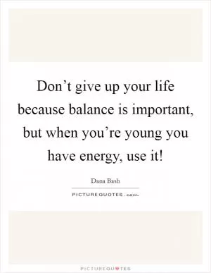 Don’t give up your life because balance is important, but when you’re young you have energy, use it! Picture Quote #1