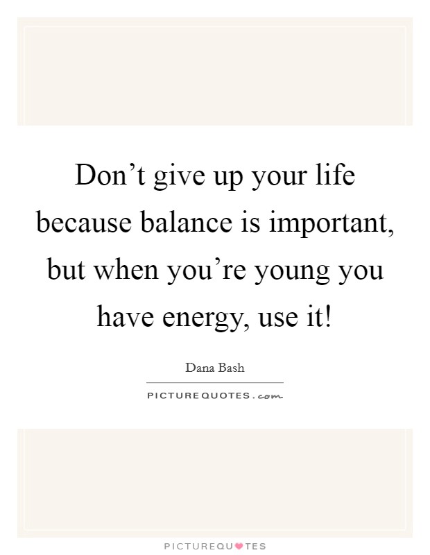 Don't give up your life because balance is important, but when you're young you have energy, use it! Picture Quote #1