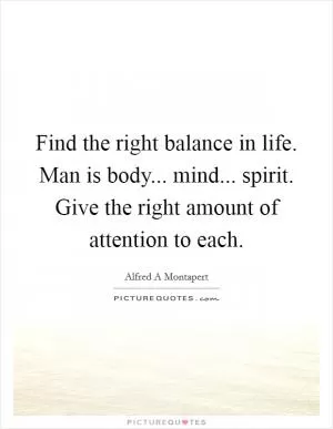 Find the right balance in life. Man is body... mind... spirit. Give the right amount of attention to each Picture Quote #1