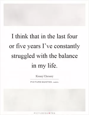 I think that in the last four or five years I’ve constantly struggled with the balance in my life Picture Quote #1