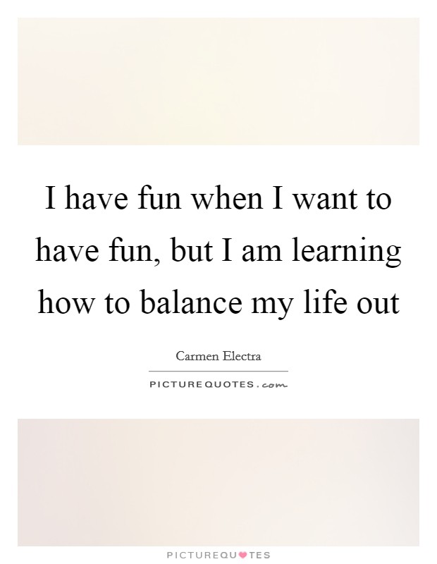 I have fun when I want to have fun, but I am learning how to balance my life out Picture Quote #1