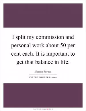 I split my commission and personal work about 50 per cent each. It is important to get that balance in life Picture Quote #1