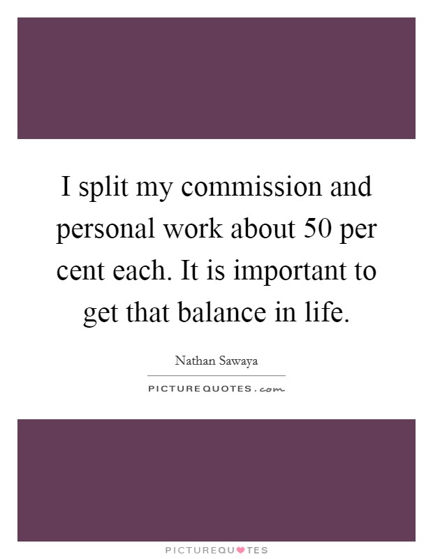 I split my commission and personal work about 50 per cent each. It is important to get that balance in life. Picture Quote #1