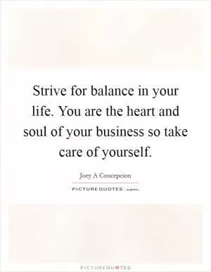 Strive for balance in your life. You are the heart and soul of your business so take care of yourself Picture Quote #1
