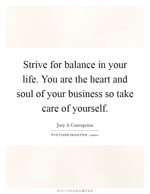 Strive for balance in your life. You are the heart and soul of your business so take care of yourself. Picture Quote #1