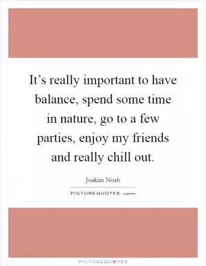 It’s really important to have balance, spend some time in nature, go to a few parties, enjoy my friends and really chill out Picture Quote #1