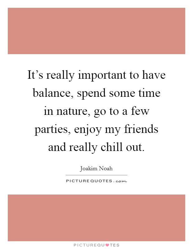 It's really important to have balance, spend some time in nature, go to a few parties, enjoy my friends and really chill out. Picture Quote #1