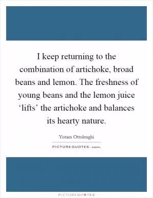 I keep returning to the combination of artichoke, broad beans and lemon. The freshness of young beans and the lemon juice ‘lifts’ the artichoke and balances its hearty nature Picture Quote #1
