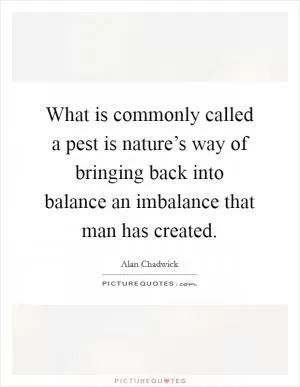 What is commonly called a pest is nature’s way of bringing back into balance an imbalance that man has created Picture Quote #1