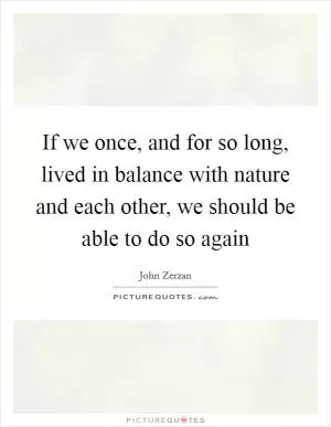 If we once, and for so long, lived in balance with nature and each other, we should be able to do so again Picture Quote #1