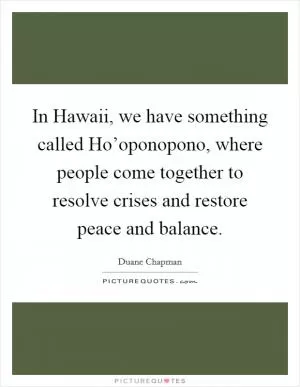 In Hawaii, we have something called Ho’oponopono, where people come together to resolve crises and restore peace and balance Picture Quote #1