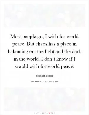 Most people go, I wish for world peace. But chaos has a place in balancing out the light and the dark in the world. I don’t know if I would wish for world peace Picture Quote #1