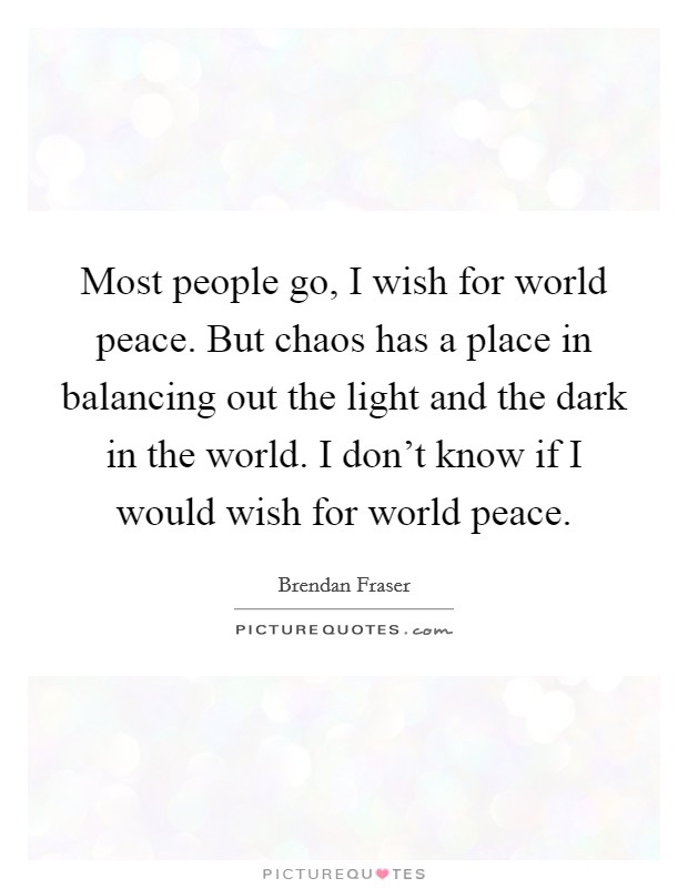 Most people go, I wish for world peace. But chaos has a place in balancing out the light and the dark in the world. I don't know if I would wish for world peace. Picture Quote #1