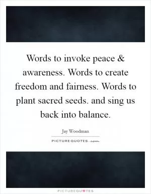 Words to invoke peace and awareness. Words to create freedom and fairness. Words to plant sacred seeds. and sing us back into balance Picture Quote #1