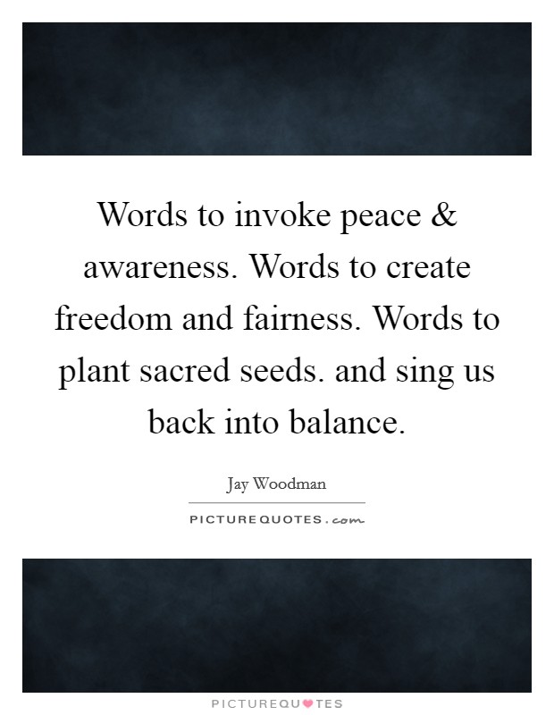 Words to invoke peace and awareness. Words to create freedom and fairness. Words to plant sacred seeds. and sing us back into balance. Picture Quote #1