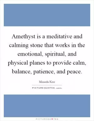 Amethyst is a meditative and calming stone that works in the emotional, spiritual, and physical planes to provide calm, balance, patience, and peace Picture Quote #1
