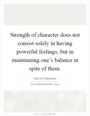 Strength of character does not consist solely in having powerful feelings, but in maintaining one’s balance in spite of them Picture Quote #1