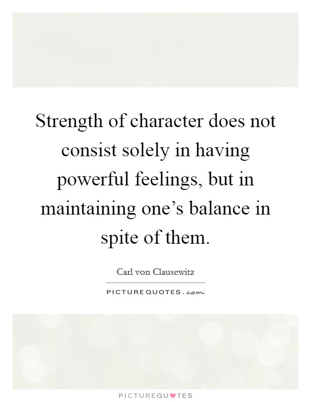 Strength of character does not consist solely in having powerful feelings, but in maintaining one's balance in spite of them. Picture Quote #1