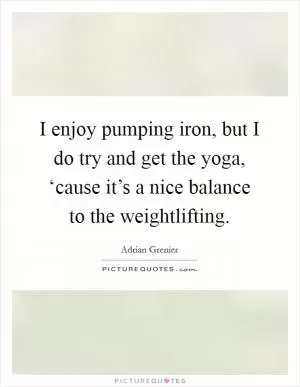 I enjoy pumping iron, but I do try and get the yoga, ‘cause it’s a nice balance to the weightlifting Picture Quote #1