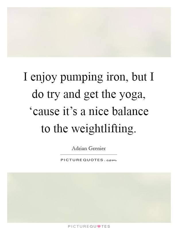I enjoy pumping iron, but I do try and get the yoga, ‘cause it's a nice balance to the weightlifting. Picture Quote #1